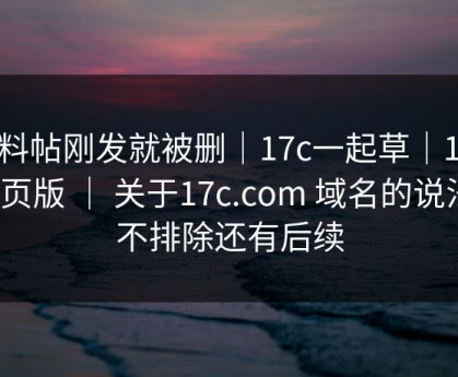 爆料帖刚发就被删｜17c一起草｜17c网页版 ｜ 关于17c.com 域名的说法？不排除还有后续