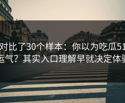我对比了30个样本：你以为吃瓜51靠运气？其实入口理解早就决定体验