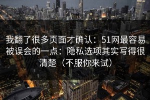我翻了很多页面才确认：51网最容易被误会的一点：隐私选项其实写得很清楚（不服你来试）