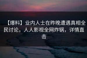【爆料】业内人士在昨晚遭遇真相全民讨论，人人影视全网炸锅，详情直击