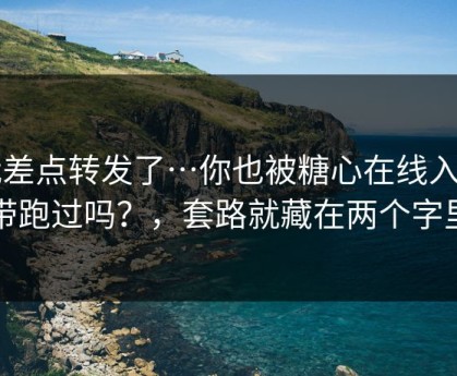 我差点转发了…你也被糖心在线入口带跑过吗？，套路就藏在两个字里