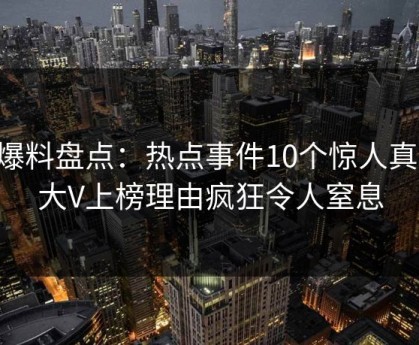 51爆料盘点：热点事件10个惊人真相，大V上榜理由疯狂令人窒息
