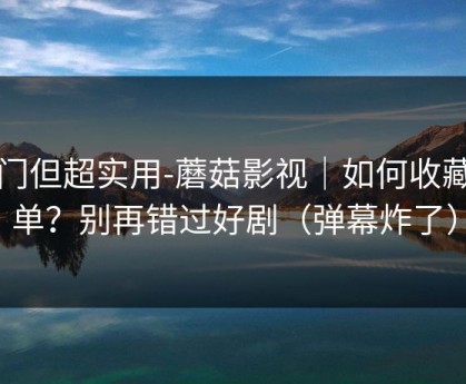 冷门但超实用-蘑菇影视｜如何收藏片单？别再错过好剧（弹幕炸了）