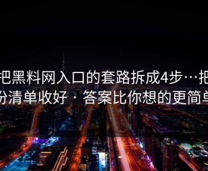 我把黑料网入口的套路拆成4步…把这份清单收好 · 答案比你想的更简单