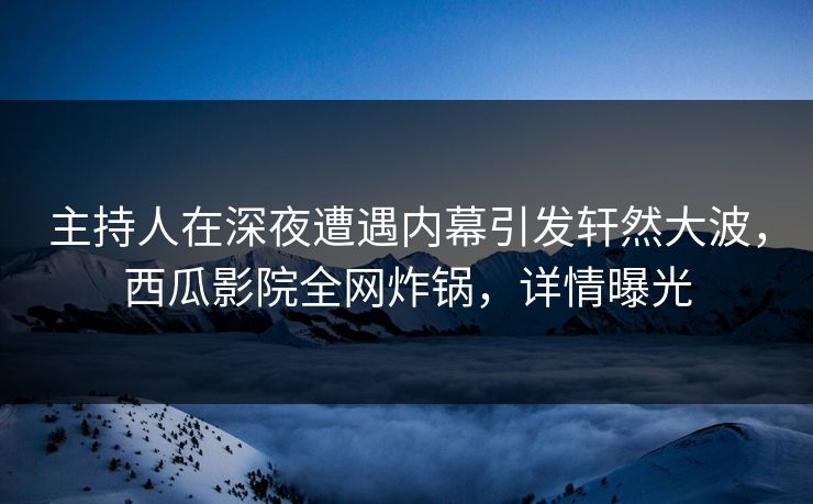 主持人在深夜遭遇内幕引发轩然大波,西瓜影院全网炸锅,详情曝光 主持人在深夜遭遇内幕引发轩然大波,西瓜影院全网炸锅,详情曝光