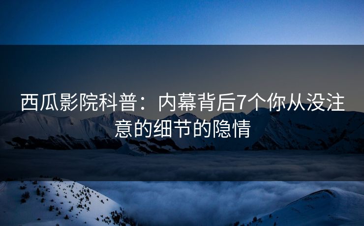 西瓜影院科普:内幕背后7个你从没注意的细节的隐情 西瓜影院科普:内幕背后7个你从没注意的细节的隐情