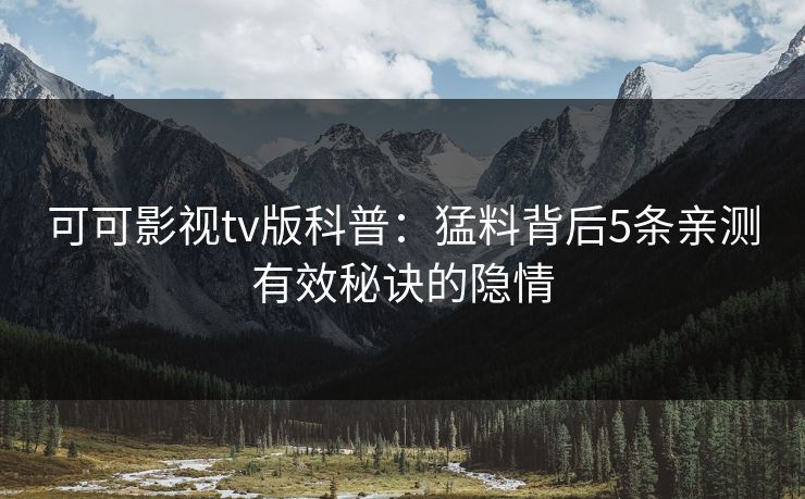 可可影视tv版科普:猛料背后5条亲测有效秘诀的隐情 可可影视tv版科普:猛料背后5条亲测有效秘诀的隐情