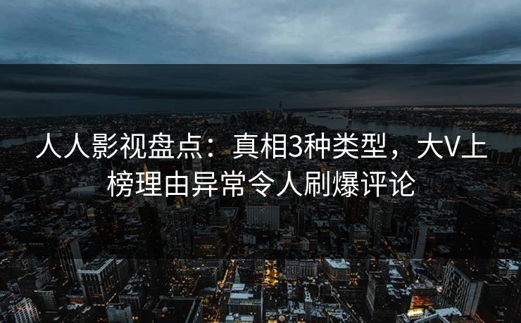 人人影视盘点:真相3种类型,大V上榜理由异常令人刷爆评论 人人影视盘点:真相3种类型,大V上榜理由异常令人刷爆评论