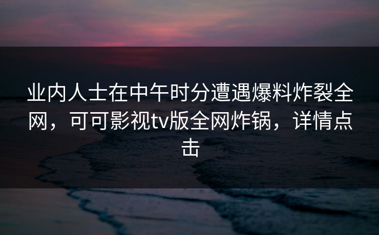 业内人士在中午时分遭遇爆料炸裂全网，可可影视tv版全网炸锅，详情点击