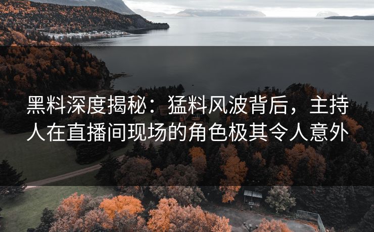 黑料深度揭秘:猛料风波背后,主持人在直播间现场的角色极其令人意外 黑料深度揭秘:猛料风波背后,主持人在直播间现场的角色极其令人意外