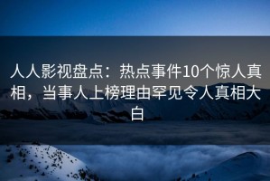 人人影视盘点：热点事件10个惊人真相，当事人上榜理由罕见令人真相大白