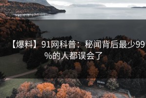 【爆料】91网科普：秘闻背后最少99%的人都误会了