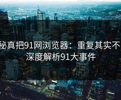 揭秘真把91网浏览器：重复其实不同，深度解析91大事件