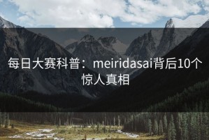 每日大赛科普：meiridasai背后10个惊人真相