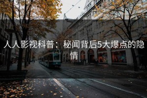 人人影视科普：秘闻背后5大爆点的隐情