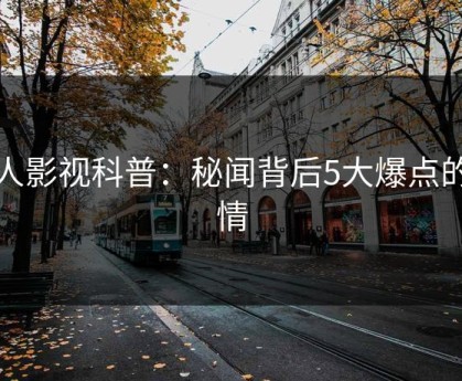 人人影视科普：秘闻背后5大爆点的隐情
