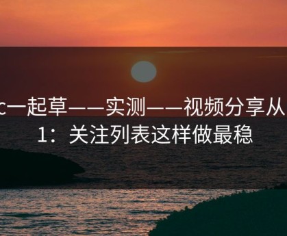 17c一起草——实测——视频分享从0到1：关注列表这样做最稳