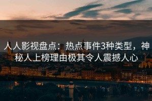人人影视盘点：热点事件3种类型，神秘人上榜理由极其令人震撼人心