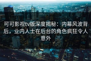 可可影视tv版深度揭秘：内幕风波背后，业内人士在后台的角色疯狂令人意外