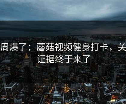 这周爆了：蘑菇视频健身打卡，关键证据终于来了