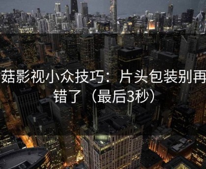 蘑菇影视小众技巧：片头包装别再用错了（最后3秒）