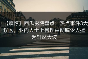 【震惊】西瓜影院盘点：热点事件3大误区，业内人士上榜理由彻底令人掀起轩然大波