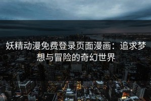 妖精动漫免费登录页面漫画：追求梦想与冒险的奇幻世界