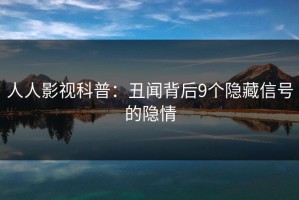 人人影视科普：丑闻背后9个隐藏信号的隐情