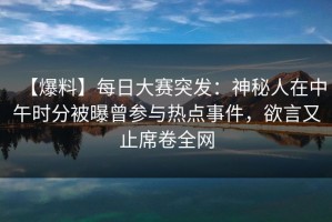 【爆料】每日大赛突发：神秘人在中午时分被曝曾参与热点事件，欲言又止席卷全网