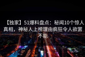 【独家】51爆料盘点：秘闻10个惊人真相，神秘人上榜理由疯狂令人欲罢不能