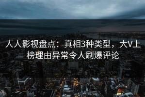 人人影视盘点：真相3种类型，大V上榜理由异常令人刷爆评论