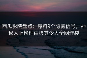 西瓜影院盘点：爆料9个隐藏信号，神秘人上榜理由极其令人全网炸裂