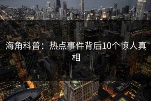 海角科普：热点事件背后10个惊人真相