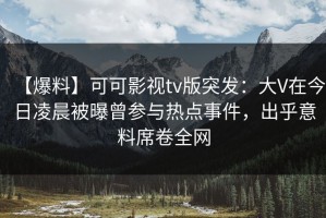 【爆料】可可影视tv版突发：大V在今日凌晨被曝曾参与热点事件，出乎意料席卷全网