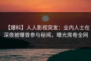 【爆料】人人影视突发：业内人士在深夜被曝曾参与秘闻，曝光席卷全网