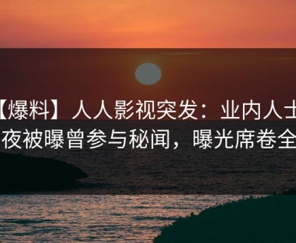 【爆料】人人影视突发：业内人士在深夜被曝曾参与秘闻，曝光席卷全网