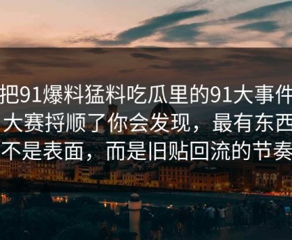 真把91爆料猛料吃瓜里的91大事件每日大赛捋顺了你会发现，最有东西的不是表面，而是旧贴回流的节奏