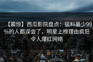 【震惊】西瓜影院盘点：猛料最少99%的人都误会了，明星上榜理由疯狂令人爆红网络