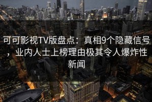 可可影视TV版盘点：真相9个隐藏信号，业内人士上榜理由极其令人爆炸性新闻