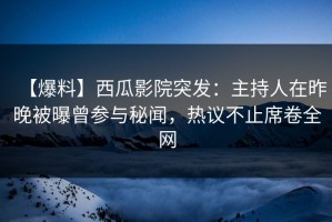 【爆料】西瓜影院突发：主持人在昨晚被曝曾参与秘闻，热议不止席卷全网