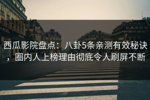 西瓜影院盘点：八卦5条亲测有效秘诀，圈内人上榜理由彻底令人刷屏不断