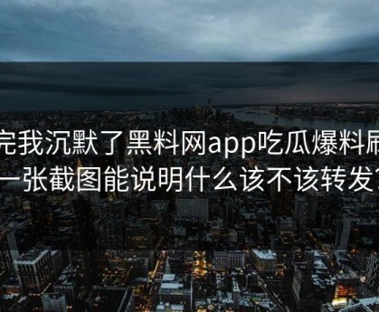 看完我沉默了黑料网app吃瓜爆料刷屏一张截图能说明什么该不该转发？