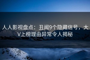 人人影视盘点：丑闻9个隐藏信号，大V上榜理由异常令人揭秘