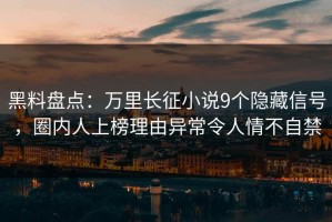 黑料盘点：万里长征小说9个隐藏信号，圈内人上榜理由异常令人情不自禁