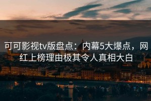 可可影视tv版盘点：内幕5大爆点，网红上榜理由极其令人真相大白