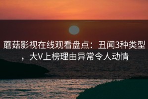 蘑菇影视在线观看盘点：丑闻3种类型，大V上榜理由异常令人动情