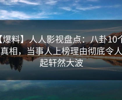 【爆料】人人影视盘点：八卦10个细节真相，当事人上榜理由彻底令人掀起轩然大波
