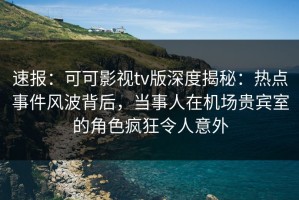 速报：可可影视tv版深度揭秘：热点事件风波背后，当事人在机场贵宾室的角色疯狂令人意外