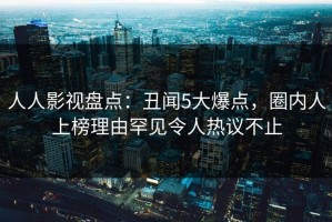 人人影视盘点：丑闻5大爆点，圈内人上榜理由罕见令人热议不止