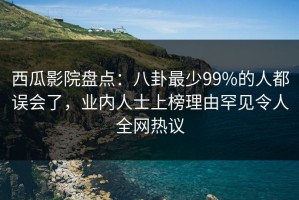 西瓜影院盘点：八卦最少99%的人都误会了，业内人士上榜理由罕见令人全网热议